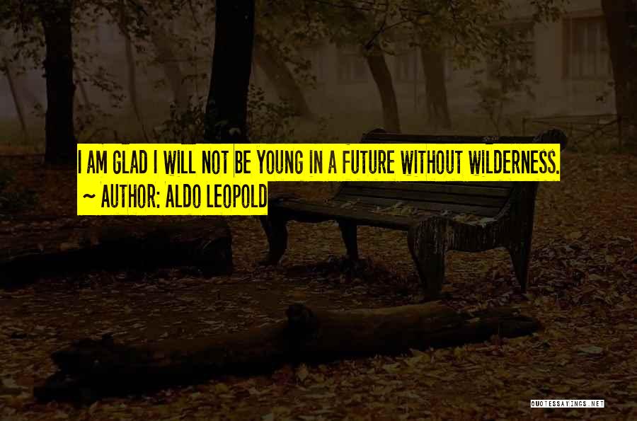 Aldo Leopold Quotes: I Am Glad I Will Not Be Young In A Future Without Wilderness.