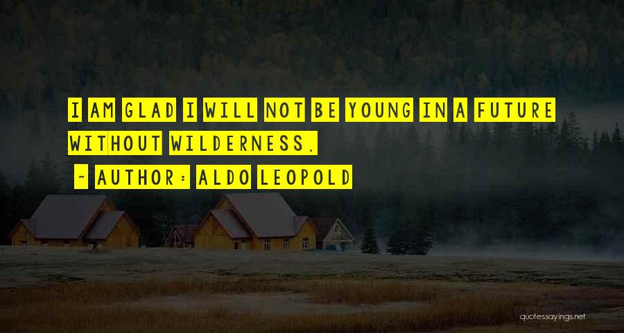 Aldo Leopold Quotes: I Am Glad I Will Not Be Young In A Future Without Wilderness.