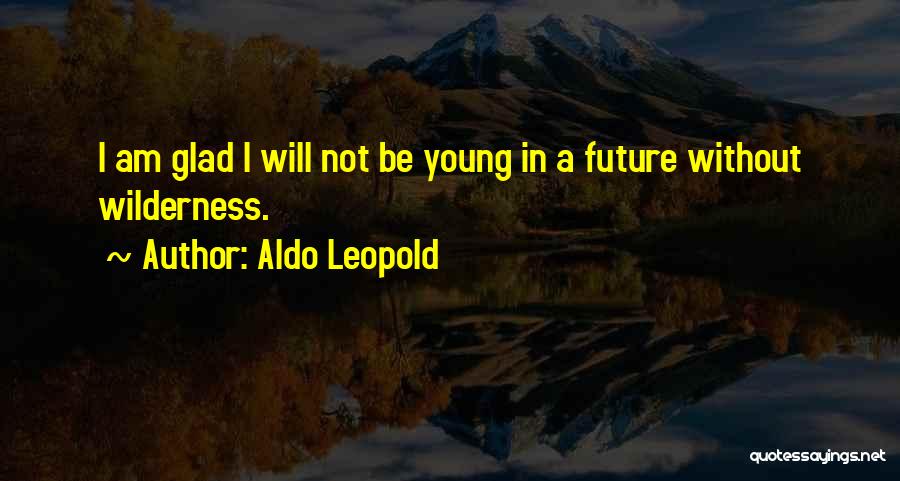Aldo Leopold Quotes: I Am Glad I Will Not Be Young In A Future Without Wilderness.