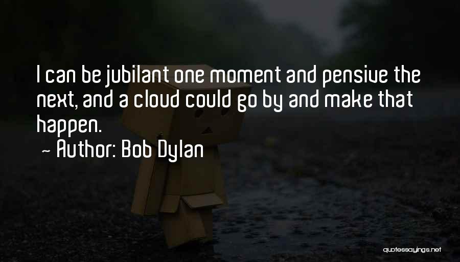 Bob Dylan Quotes: I Can Be Jubilant One Moment And Pensive The Next, And A Cloud Could Go By And Make That Happen.