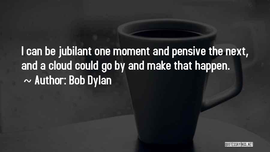 Bob Dylan Quotes: I Can Be Jubilant One Moment And Pensive The Next, And A Cloud Could Go By And Make That Happen.