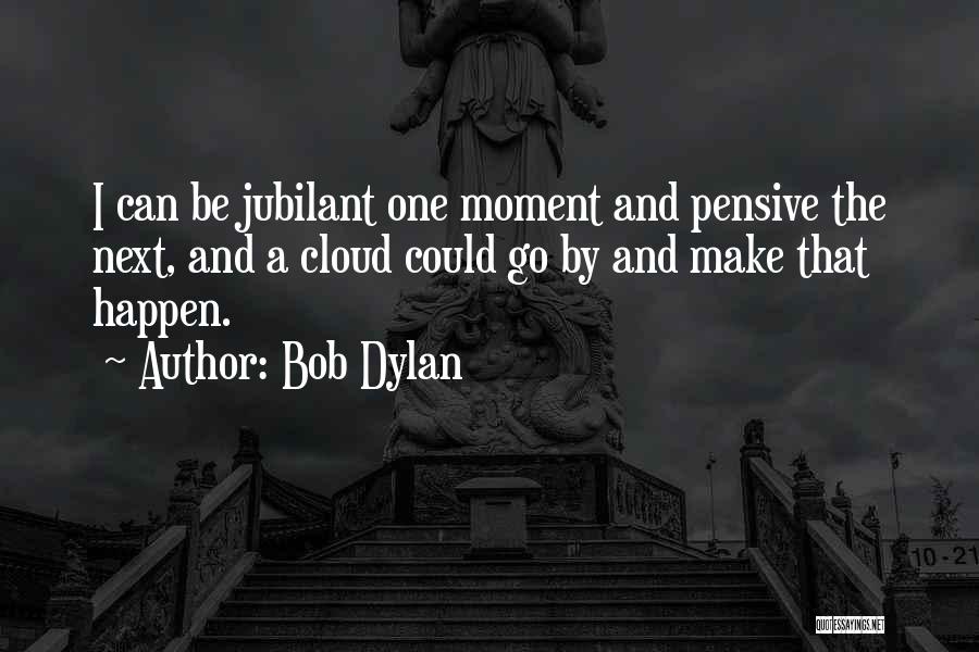 Bob Dylan Quotes: I Can Be Jubilant One Moment And Pensive The Next, And A Cloud Could Go By And Make That Happen.