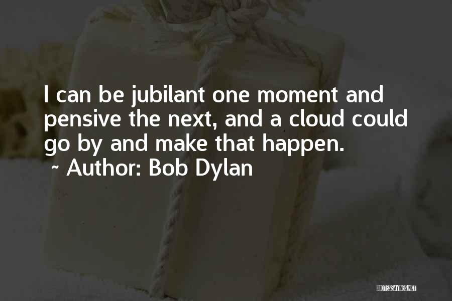 Bob Dylan Quotes: I Can Be Jubilant One Moment And Pensive The Next, And A Cloud Could Go By And Make That Happen.