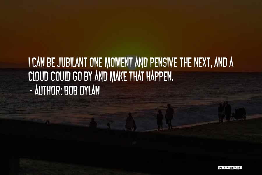 Bob Dylan Quotes: I Can Be Jubilant One Moment And Pensive The Next, And A Cloud Could Go By And Make That Happen.