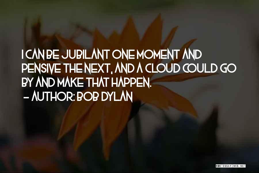 Bob Dylan Quotes: I Can Be Jubilant One Moment And Pensive The Next, And A Cloud Could Go By And Make That Happen.