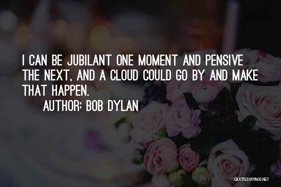 Bob Dylan Quotes: I Can Be Jubilant One Moment And Pensive The Next, And A Cloud Could Go By And Make That Happen.