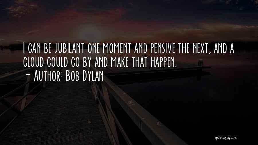 Bob Dylan Quotes: I Can Be Jubilant One Moment And Pensive The Next, And A Cloud Could Go By And Make That Happen.