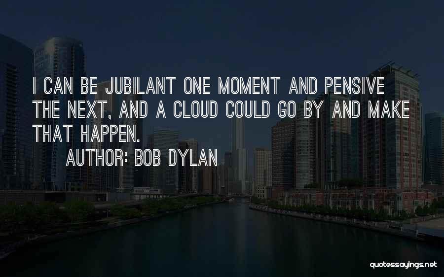 Bob Dylan Quotes: I Can Be Jubilant One Moment And Pensive The Next, And A Cloud Could Go By And Make That Happen.