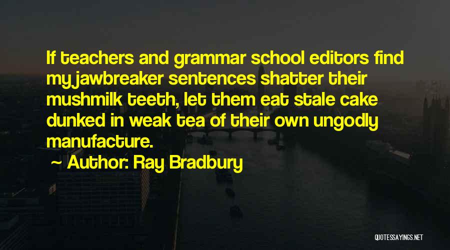 Ray Bradbury Quotes: If Teachers And Grammar School Editors Find My Jawbreaker Sentences Shatter Their Mushmilk Teeth, Let Them Eat Stale Cake Dunked