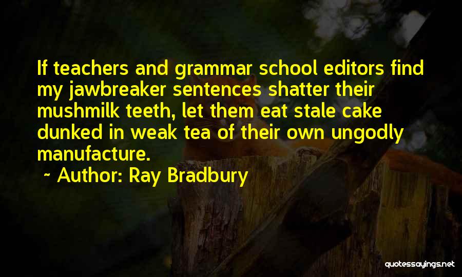 Ray Bradbury Quotes: If Teachers And Grammar School Editors Find My Jawbreaker Sentences Shatter Their Mushmilk Teeth, Let Them Eat Stale Cake Dunked