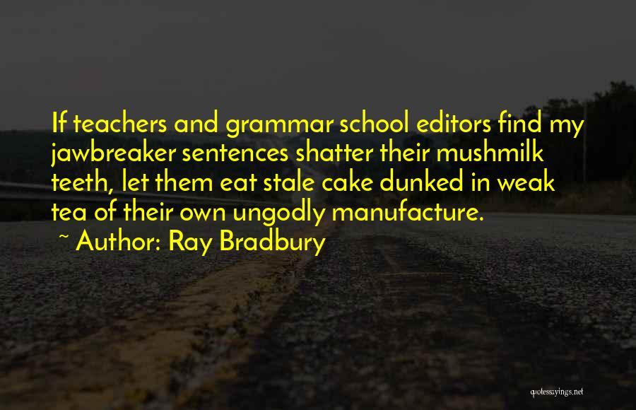 Ray Bradbury Quotes: If Teachers And Grammar School Editors Find My Jawbreaker Sentences Shatter Their Mushmilk Teeth, Let Them Eat Stale Cake Dunked