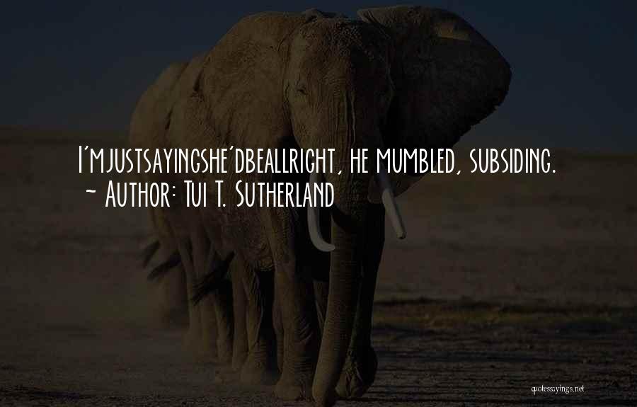 Tui T. Sutherland Quotes: I'mjustsayingshe'dbeallright, He Mumbled, Subsiding.