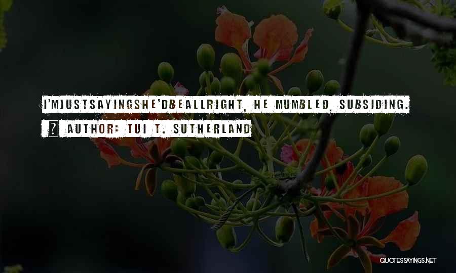 Tui T. Sutherland Quotes: I'mjustsayingshe'dbeallright, He Mumbled, Subsiding.
