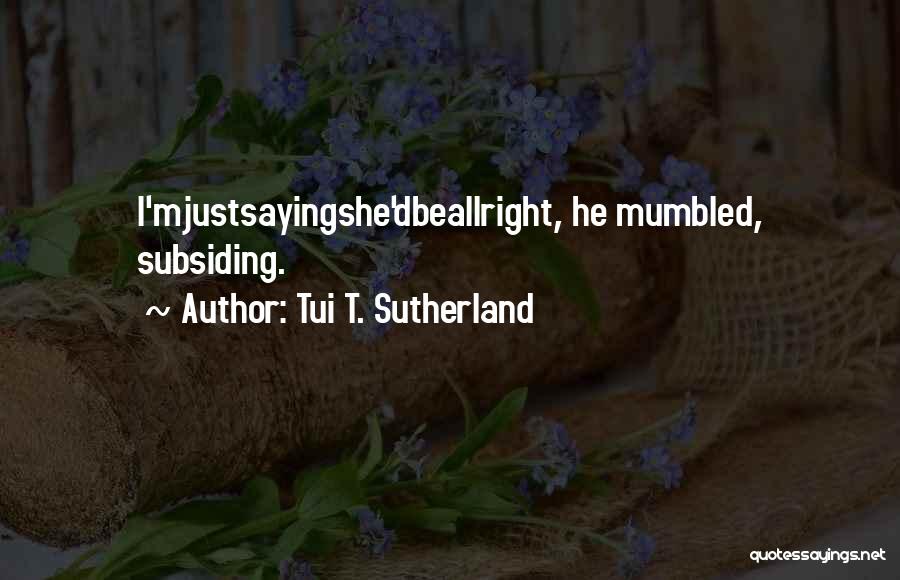 Tui T. Sutherland Quotes: I'mjustsayingshe'dbeallright, He Mumbled, Subsiding.