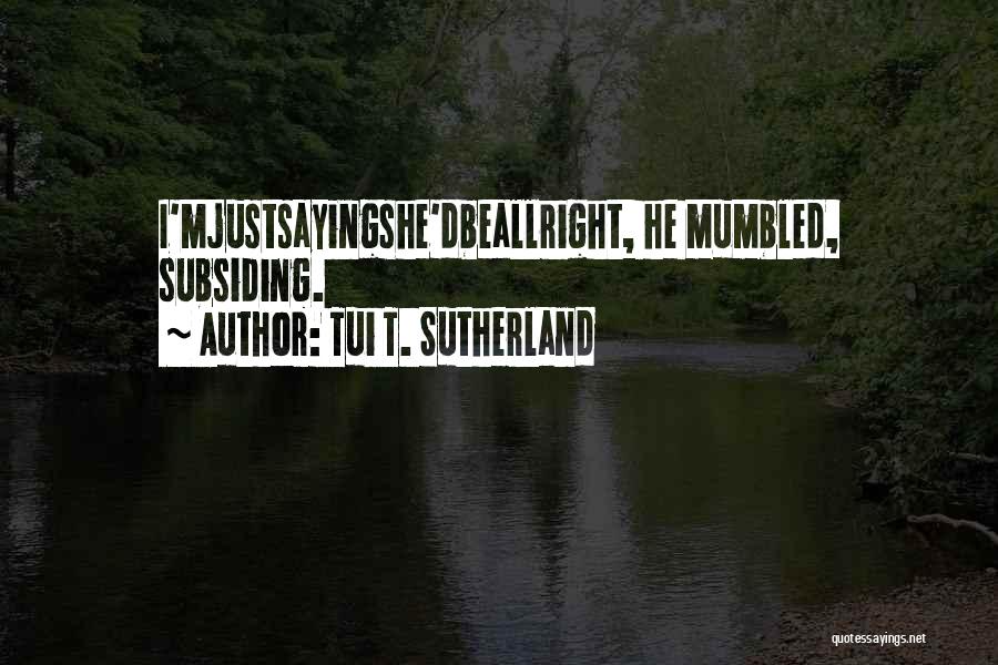 Tui T. Sutherland Quotes: I'mjustsayingshe'dbeallright, He Mumbled, Subsiding.