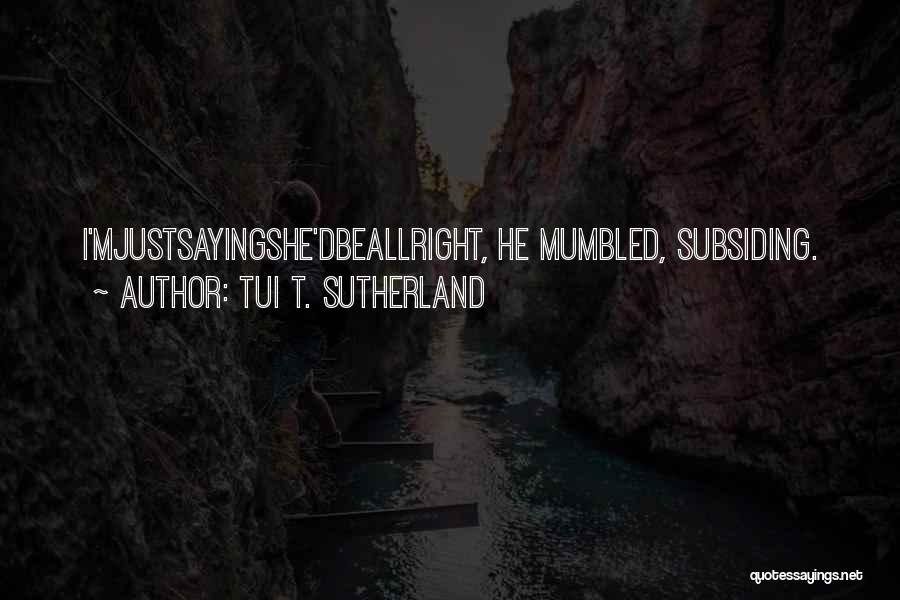 Tui T. Sutherland Quotes: I'mjustsayingshe'dbeallright, He Mumbled, Subsiding.