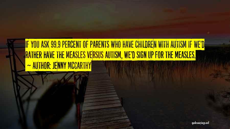 Jenny McCarthy Quotes: If You Ask 99.9 Percent Of Parents Who Have Children With Autism If We'd Rather Have The Measles Versus Autism,