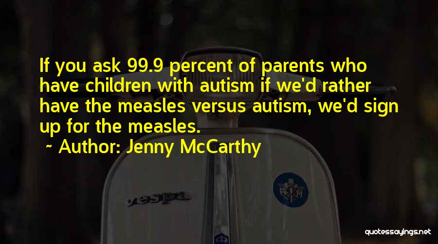 Jenny McCarthy Quotes: If You Ask 99.9 Percent Of Parents Who Have Children With Autism If We'd Rather Have The Measles Versus Autism,