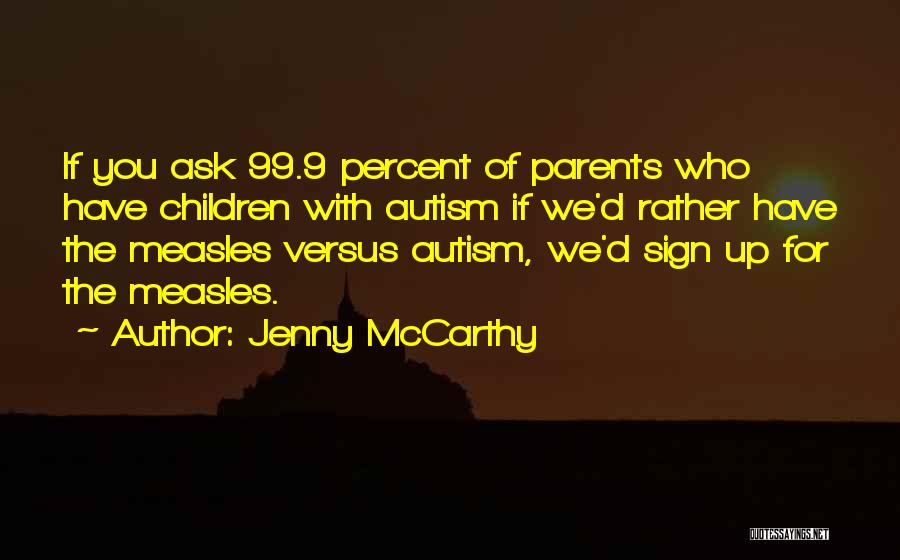 Jenny McCarthy Quotes: If You Ask 99.9 Percent Of Parents Who Have Children With Autism If We'd Rather Have The Measles Versus Autism,