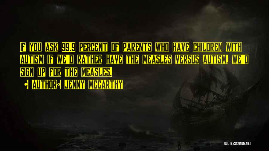 Jenny McCarthy Quotes: If You Ask 99.9 Percent Of Parents Who Have Children With Autism If We'd Rather Have The Measles Versus Autism,
