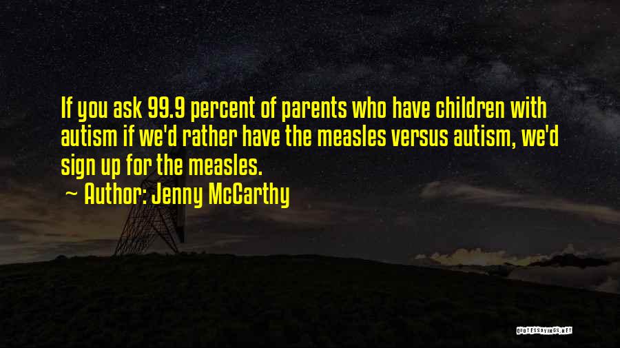 Jenny McCarthy Quotes: If You Ask 99.9 Percent Of Parents Who Have Children With Autism If We'd Rather Have The Measles Versus Autism,