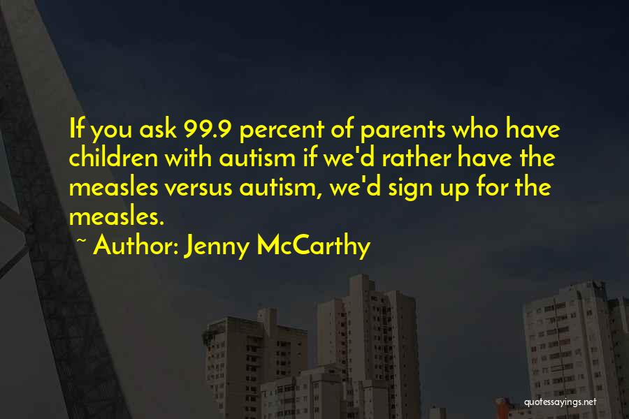 Jenny McCarthy Quotes: If You Ask 99.9 Percent Of Parents Who Have Children With Autism If We'd Rather Have The Measles Versus Autism,