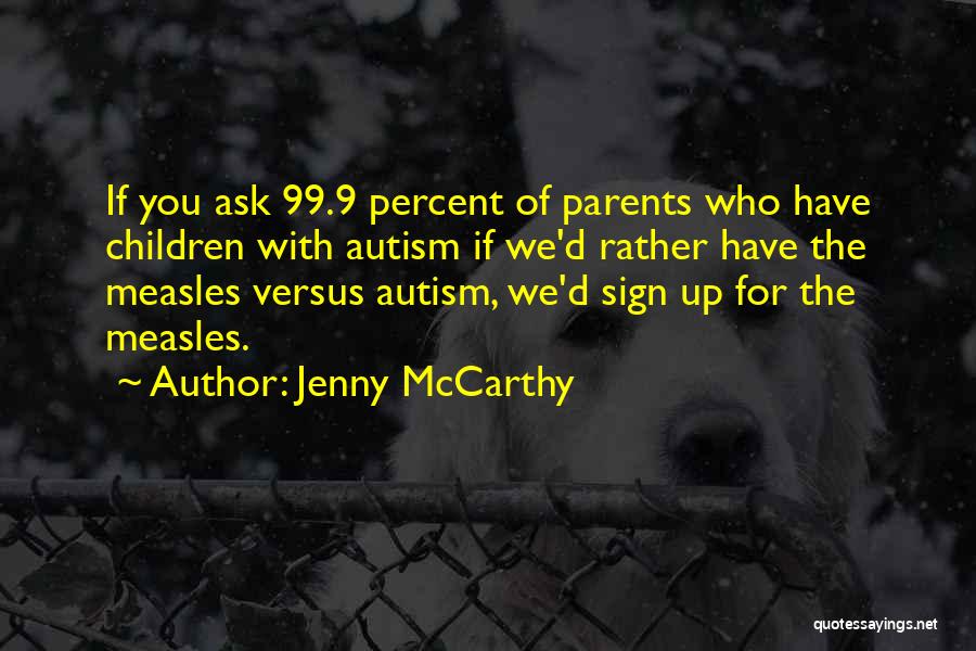 Jenny McCarthy Quotes: If You Ask 99.9 Percent Of Parents Who Have Children With Autism If We'd Rather Have The Measles Versus Autism,