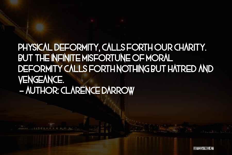 Clarence Darrow Quotes: Physical Deformity, Calls Forth Our Charity. But The Infinite Misfortune Of Moral Deformity Calls Forth Nothing But Hatred And Vengeance.