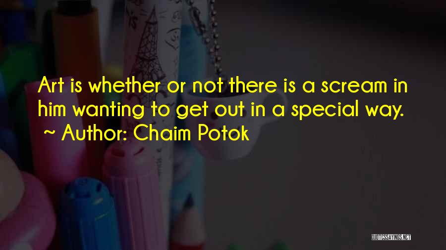 Chaim Potok Quotes: Art Is Whether Or Not There Is A Scream In Him Wanting To Get Out In A Special Way.