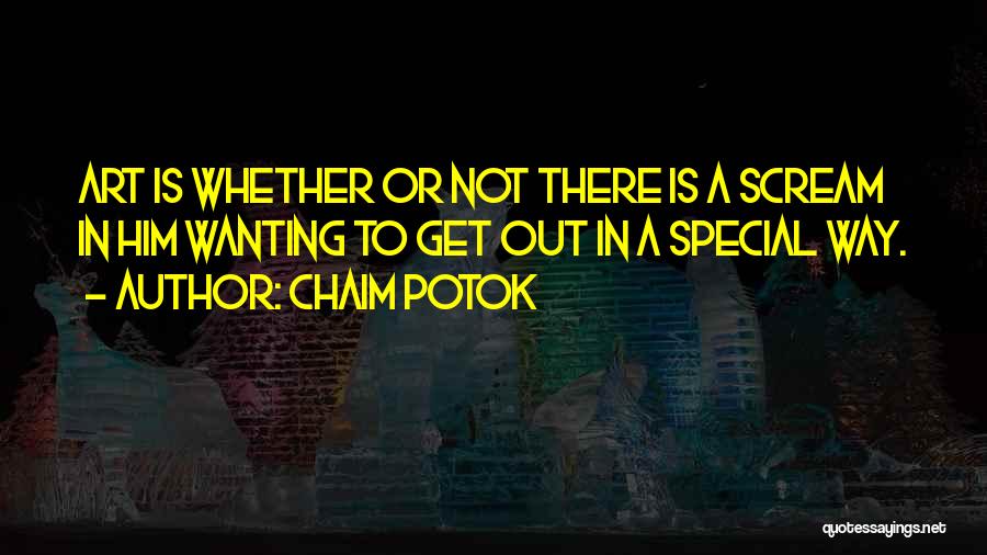 Chaim Potok Quotes: Art Is Whether Or Not There Is A Scream In Him Wanting To Get Out In A Special Way.