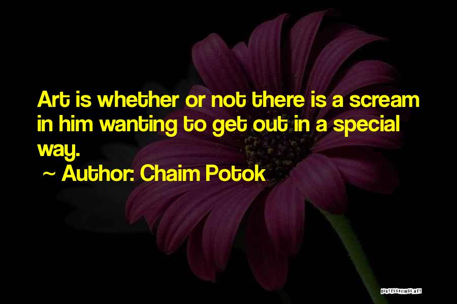 Chaim Potok Quotes: Art Is Whether Or Not There Is A Scream In Him Wanting To Get Out In A Special Way.