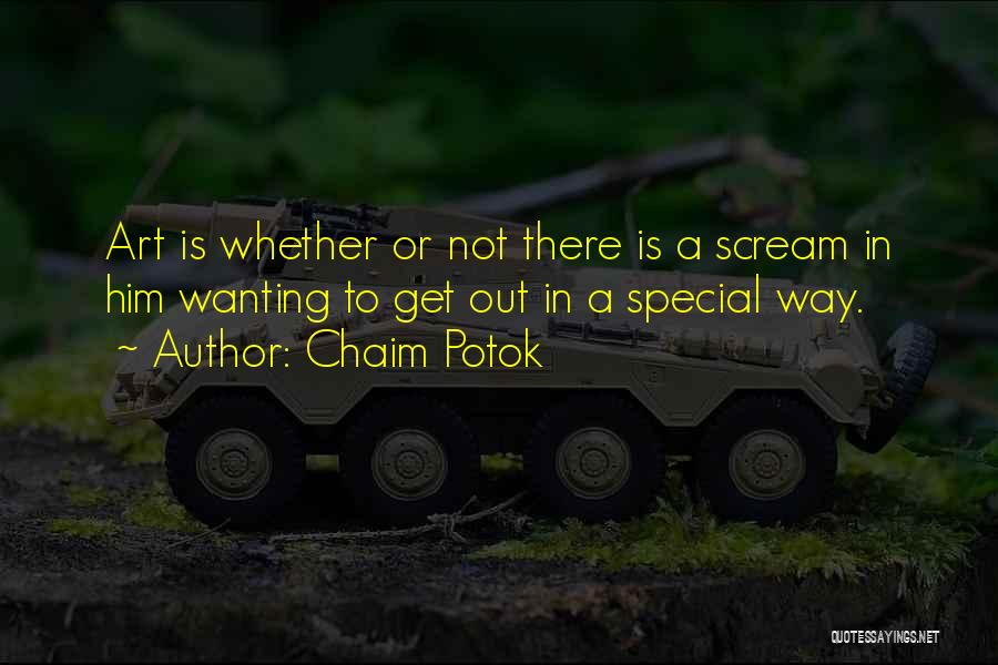 Chaim Potok Quotes: Art Is Whether Or Not There Is A Scream In Him Wanting To Get Out In A Special Way.