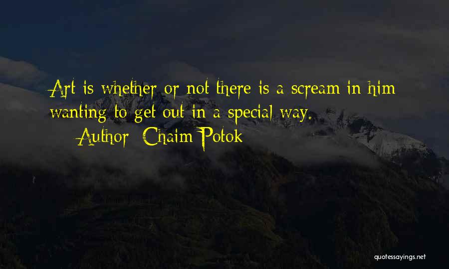Chaim Potok Quotes: Art Is Whether Or Not There Is A Scream In Him Wanting To Get Out In A Special Way.