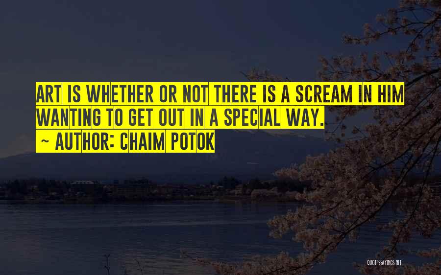 Chaim Potok Quotes: Art Is Whether Or Not There Is A Scream In Him Wanting To Get Out In A Special Way.