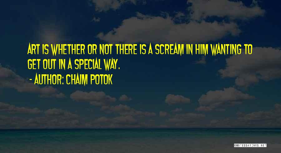 Chaim Potok Quotes: Art Is Whether Or Not There Is A Scream In Him Wanting To Get Out In A Special Way.