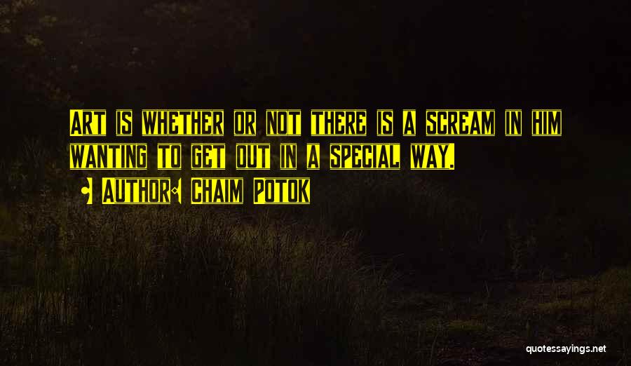 Chaim Potok Quotes: Art Is Whether Or Not There Is A Scream In Him Wanting To Get Out In A Special Way.