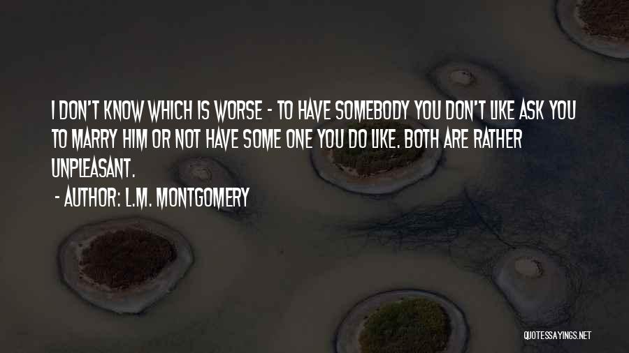 L.M. Montgomery Quotes: I Don't Know Which Is Worse - To Have Somebody You Don't Like Ask You To Marry Him Or Not
