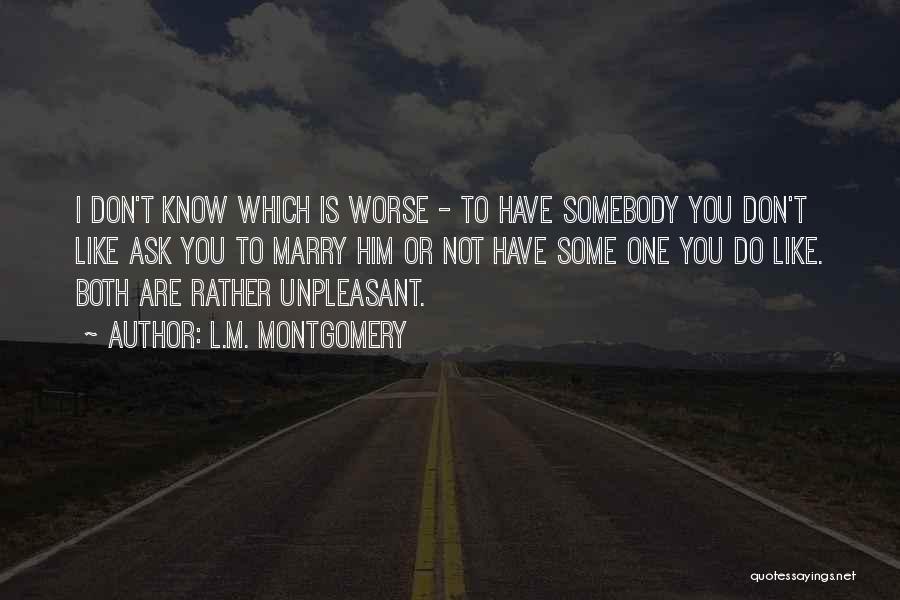 L.M. Montgomery Quotes: I Don't Know Which Is Worse - To Have Somebody You Don't Like Ask You To Marry Him Or Not