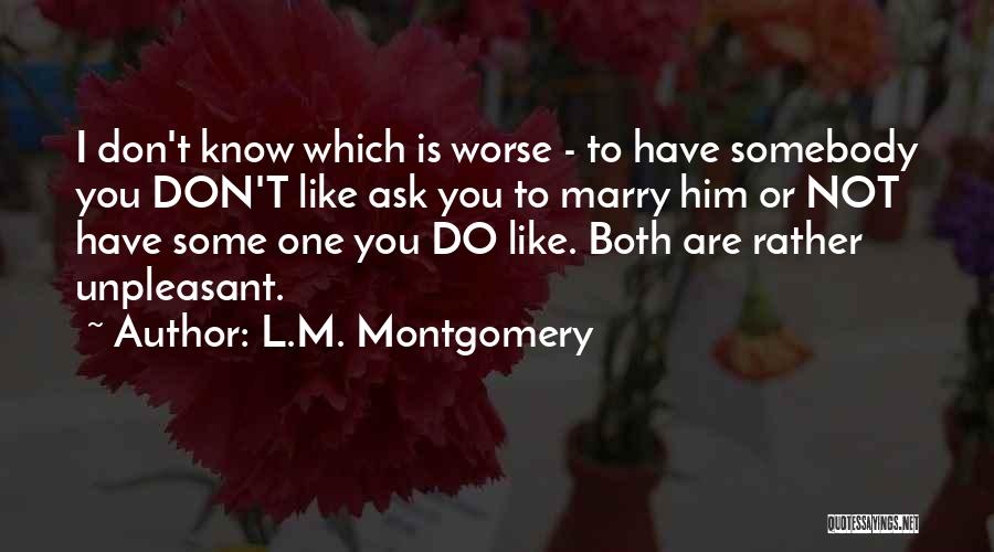 L.M. Montgomery Quotes: I Don't Know Which Is Worse - To Have Somebody You Don't Like Ask You To Marry Him Or Not