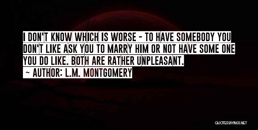 L.M. Montgomery Quotes: I Don't Know Which Is Worse - To Have Somebody You Don't Like Ask You To Marry Him Or Not