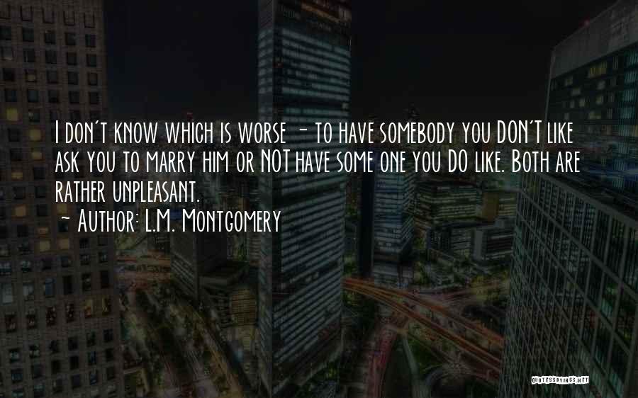 L.M. Montgomery Quotes: I Don't Know Which Is Worse - To Have Somebody You Don't Like Ask You To Marry Him Or Not