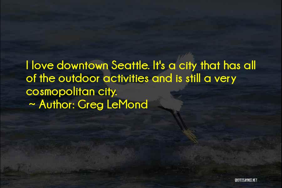 Greg LeMond Quotes: I Love Downtown Seattle. It's A City That Has All Of The Outdoor Activities And Is Still A Very Cosmopolitan