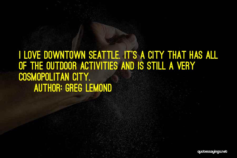 Greg LeMond Quotes: I Love Downtown Seattle. It's A City That Has All Of The Outdoor Activities And Is Still A Very Cosmopolitan