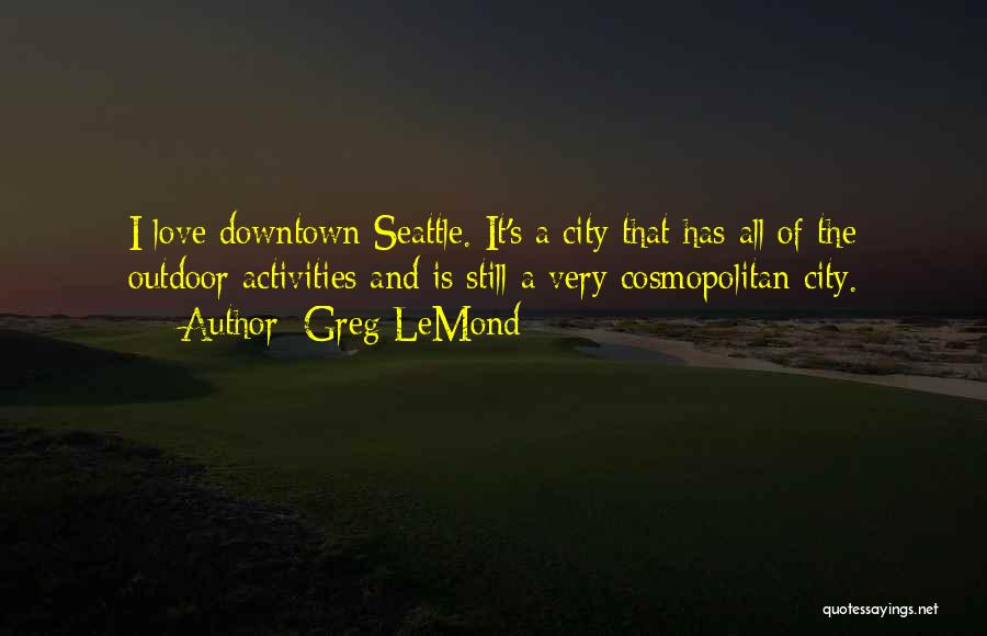 Greg LeMond Quotes: I Love Downtown Seattle. It's A City That Has All Of The Outdoor Activities And Is Still A Very Cosmopolitan