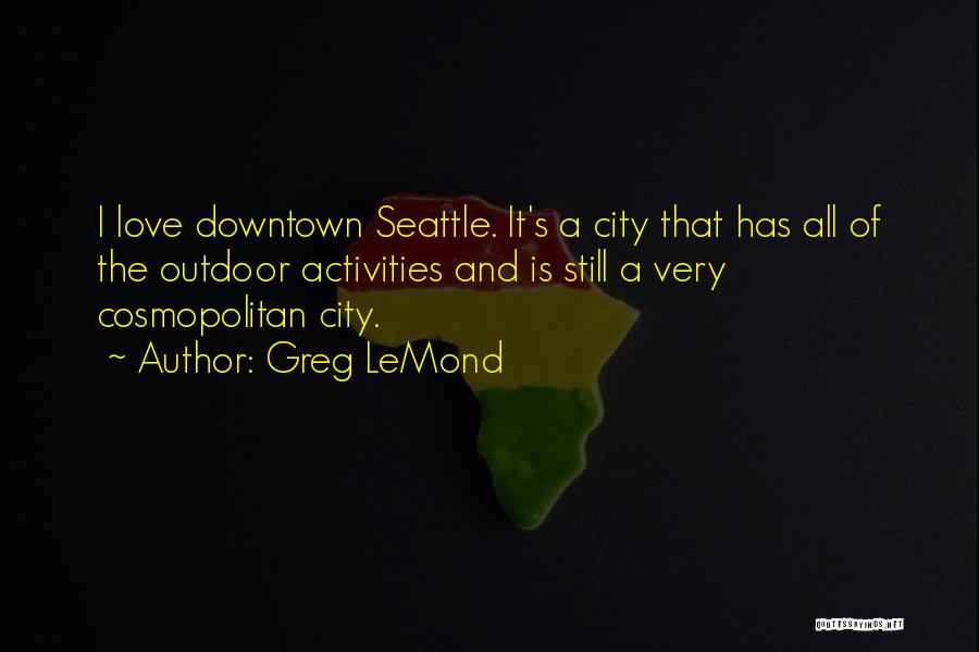 Greg LeMond Quotes: I Love Downtown Seattle. It's A City That Has All Of The Outdoor Activities And Is Still A Very Cosmopolitan