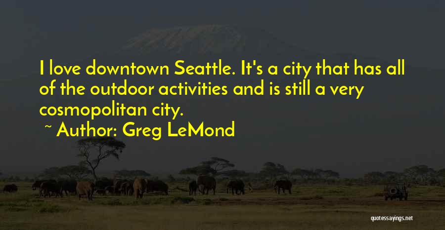 Greg LeMond Quotes: I Love Downtown Seattle. It's A City That Has All Of The Outdoor Activities And Is Still A Very Cosmopolitan