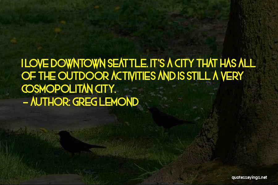 Greg LeMond Quotes: I Love Downtown Seattle. It's A City That Has All Of The Outdoor Activities And Is Still A Very Cosmopolitan