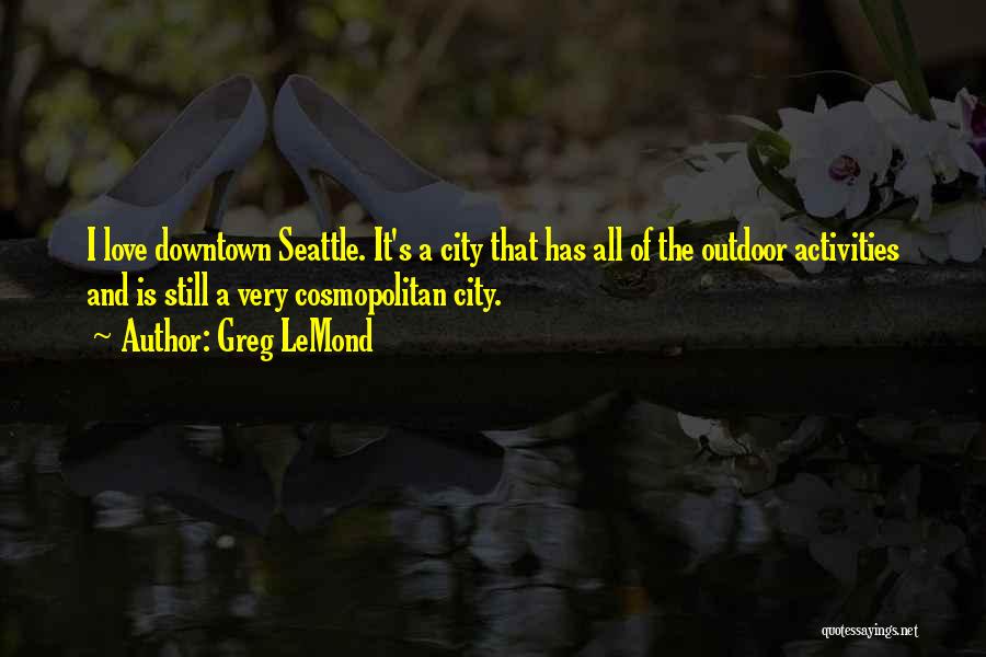 Greg LeMond Quotes: I Love Downtown Seattle. It's A City That Has All Of The Outdoor Activities And Is Still A Very Cosmopolitan