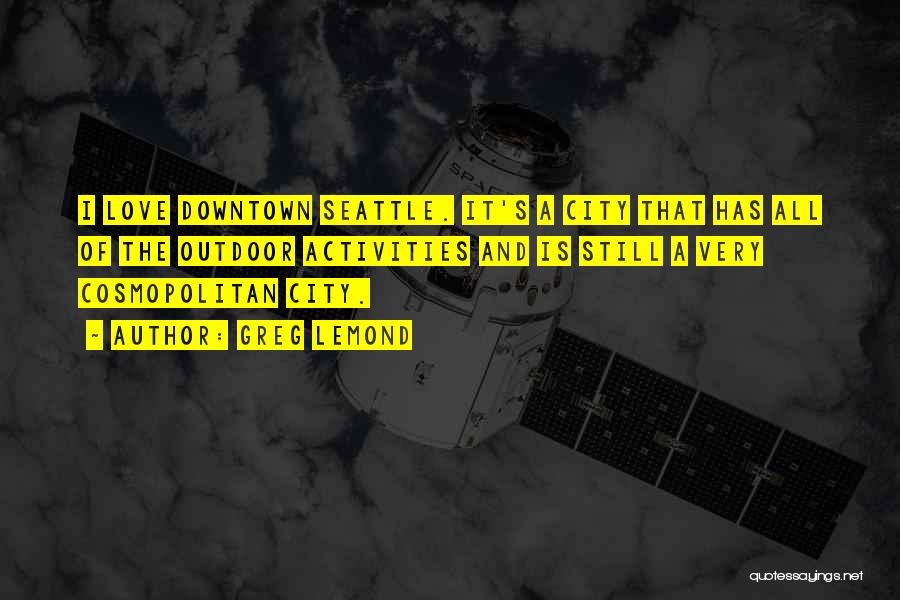 Greg LeMond Quotes: I Love Downtown Seattle. It's A City That Has All Of The Outdoor Activities And Is Still A Very Cosmopolitan