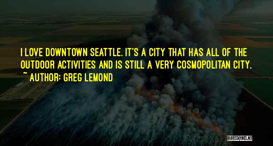 Greg LeMond Quotes: I Love Downtown Seattle. It's A City That Has All Of The Outdoor Activities And Is Still A Very Cosmopolitan